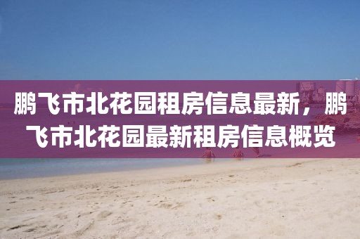 鵬飛市北花園租房信息最新，鵬飛市北花園最新租房信息概覽