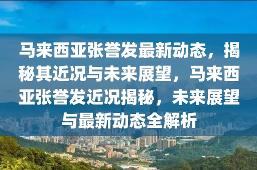 馬來西亞張譽(yù)發(fā)最新動(dòng)態(tài)，揭秘其近況與未來展望，馬來西亞張譽(yù)發(fā)近況揭秘，未來展望與最新動(dòng)態(tài)全解析