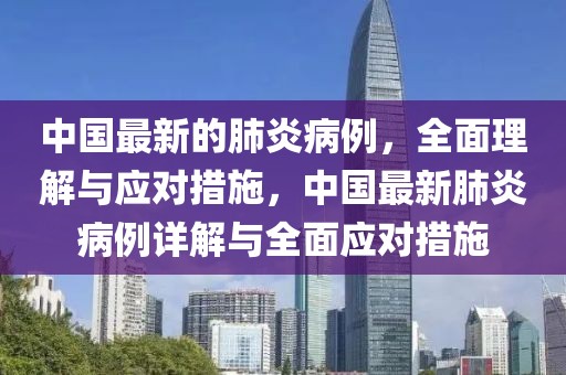 中國最新的肺炎病例，全面理解與應(yīng)對措施，中國最新肺炎病例詳解與全面應(yīng)對措施