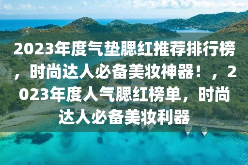 2023年度氣墊腮紅推薦排行榜，時(shí)尚達(dá)人必備美妝神器！，2023年度人氣腮紅榜單，時(shí)尚達(dá)人必備美妝利器