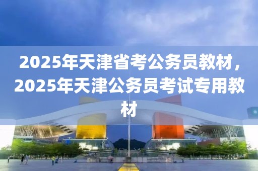 2025年天津省考公務(wù)員教材，2025年天津公務(wù)員考試專用教材