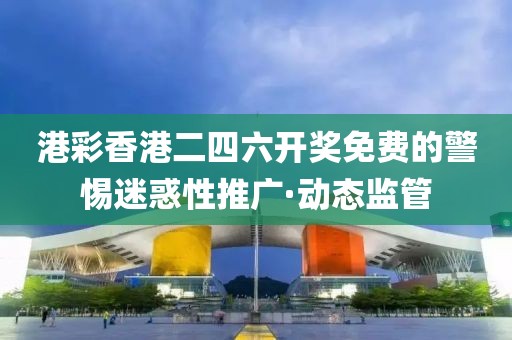 港彩香港二四六開獎免費的警惕迷惑性推廣·動態(tài)監(jiān)管