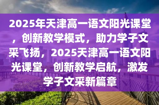 2025年天津高一語(yǔ)文陽(yáng)光課堂，創(chuàng)新教學(xué)模式，助力學(xué)子文采飛揚(yáng)，2025天津高一語(yǔ)文陽(yáng)光課堂，創(chuàng)新教學(xué)啟航，激發(fā)學(xué)子文采新篇章