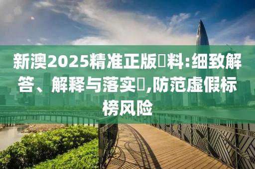 新澳2025精準正版資料:細致解答、解釋與落實?,防范虛假標榜風險