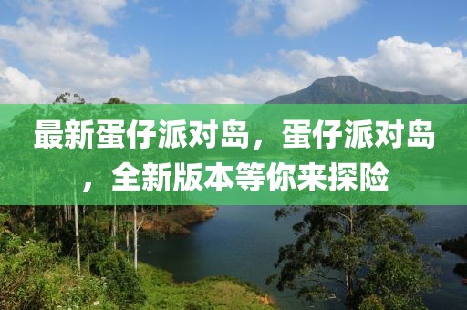 最新蛋仔派對(duì)島，蛋仔派對(duì)島，全新版本等你來探險(xiǎn)