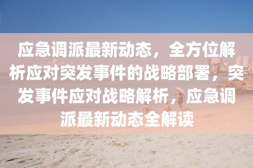 應(yīng)急調(diào)派最新動(dòng)態(tài)，全方位解析應(yīng)對(duì)突發(fā)事件的戰(zhàn)略部署，突發(fā)事件應(yīng)對(duì)戰(zhàn)略解析，應(yīng)急調(diào)派最新動(dòng)態(tài)全解讀
