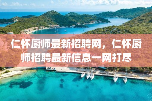 仁懷廚師最新招聘網(wǎng)，仁懷廚師招聘最新信息一網(wǎng)打盡