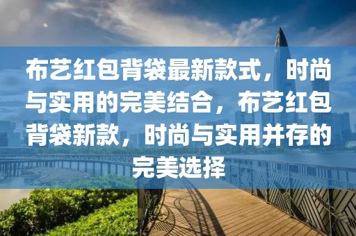 布藝紅包背袋最新款式，時(shí)尚與實(shí)用的完美結(jié)合，布藝紅包背袋新款，時(shí)尚與實(shí)用并存的完美選擇