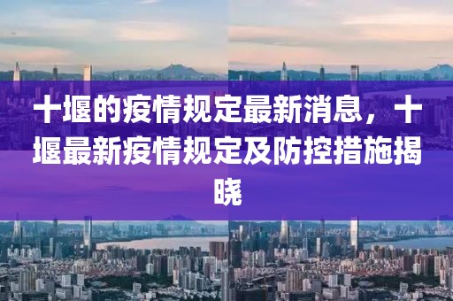 十堰的疫情規(guī)定最新消息，十堰最新疫情規(guī)定及防控措施揭曉