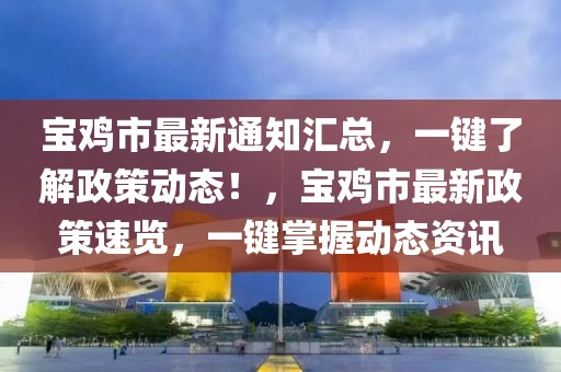 寶雞市最新通知匯總，一鍵了解政策動態(tài)！，寶雞市最新政策速覽，一鍵掌握動態(tài)資訊