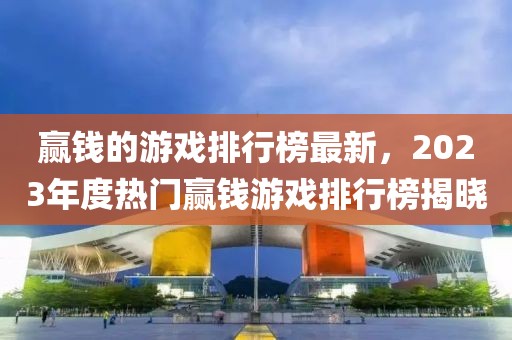 贏錢的游戲排行榜最新，2023年度熱門贏錢游戲排行榜揭曉