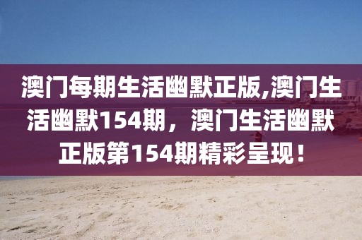 澳門每期生活幽默正版,澳門生活幽默154期，澳門生活幽默正版第154期精彩呈現(xiàn)！