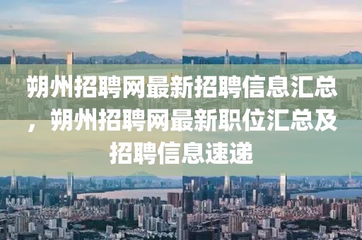 朔州招聘網最新招聘信息匯總，朔州招聘網最新職位匯總及招聘信息速遞