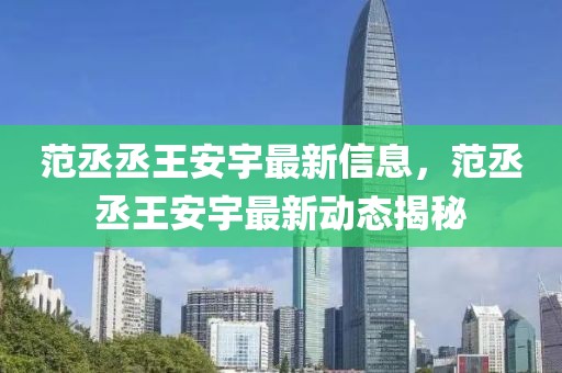 范丞丞王安宇最新信息，范丞丞王安宇最新動態(tài)揭秘