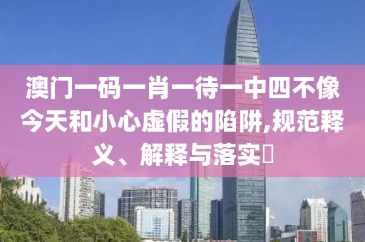 澳門一碼一肖一待一中四不像今天和小心虛假的陷阱,規(guī)范釋義、解釋與落實(shí)?