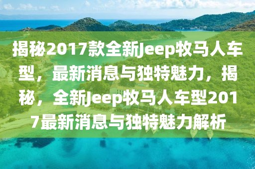 揭秘2017款全新Jeep牧馬人車(chē)型，最新消息與獨(dú)特魅力，揭秘，全新Jeep牧馬人車(chē)型2017最新消息與獨(dú)特魅力解析