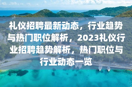 禮儀招聘最新動態(tài)，行業(yè)趨勢與熱門職位解析，2023禮儀行業(yè)招聘趨勢解析，熱門職位與行業(yè)動態(tài)一覽