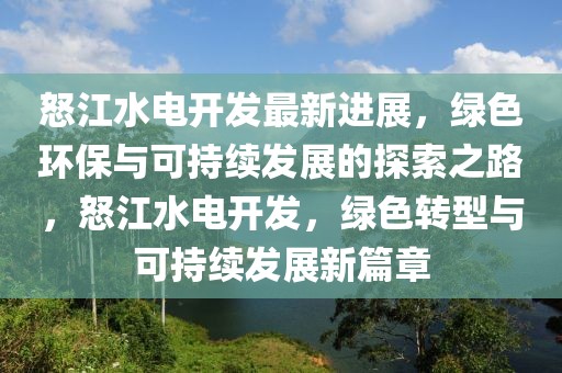 怒江水電開(kāi)發(fā)最新進(jìn)展，綠色環(huán)保與可持續(xù)發(fā)展的探索之路，怒江水電開(kāi)發(fā)，綠色轉(zhuǎn)型與可持續(xù)發(fā)展新篇章