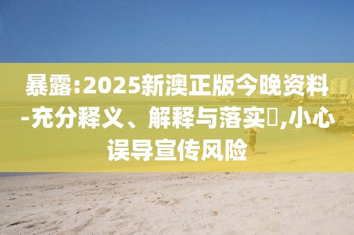 暴露:2025新澳正版今晚資料-充分釋義、解釋與落實(shí)?,小心誤導(dǎo)宣傳風(fēng)險(xiǎn)