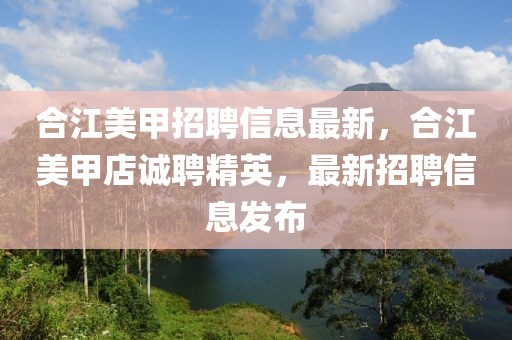 合江美甲招聘信息最新，合江美甲店誠聘精英，最新招聘信息發(fā)布