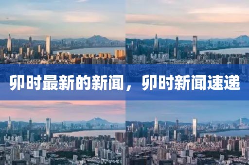 卯時(shí)最新的新聞，卯時(shí)新聞速遞