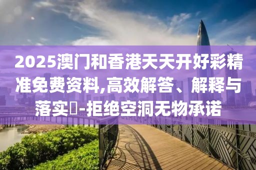 2025澳門和香港天天開好彩精準免費資料,高效解答、解釋與落實?-拒絕空洞無物承諾