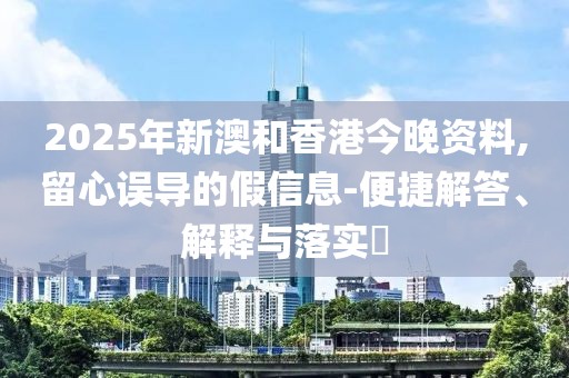 2025年新澳和香港今晚資料,留心誤導的假信息-便捷解答、解釋與落實?