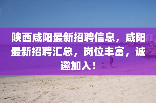 陜西咸陽最新招聘信息，咸陽最新招聘匯總，崗位豐富，誠邀加入！