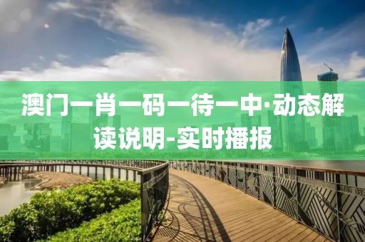 澳門一肖一碼一待一中·動(dòng)態(tài)解讀說明-實(shí)時(shí)播報(bào)