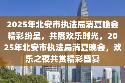 2025年北安市執(zhí)法局消夏晚會精彩紛呈，共度歡樂時光，2025年北安市執(zhí)法局消夏晚會，歡樂之夜共賞精彩盛宴