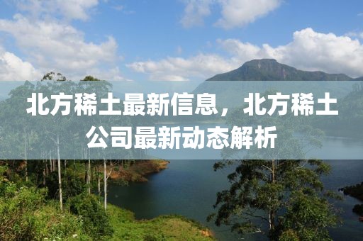 北方稀土最新信息，北方稀土公司最新動(dòng)態(tài)解析