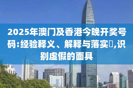 2025年澳門及香港今晚開獎號碼:經(jīng)驗釋義、解釋與落實?,識別虛假的面具