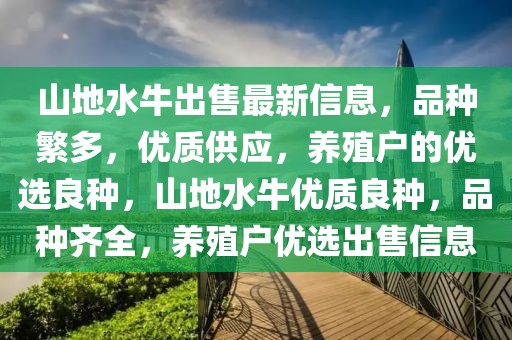 山地水牛出售最新信息，品種繁多，優(yōu)質供應，養(yǎng)殖戶的優(yōu)選良種，山地水牛優(yōu)質良種，品種齊全，養(yǎng)殖戶優(yōu)選出售信息