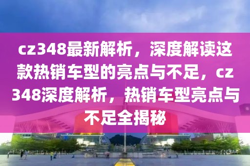 cz348最新解析，深度解讀這款熱銷車型的亮點(diǎn)與不足，cz348深度解析，熱銷車型亮點(diǎn)與不足全揭秘