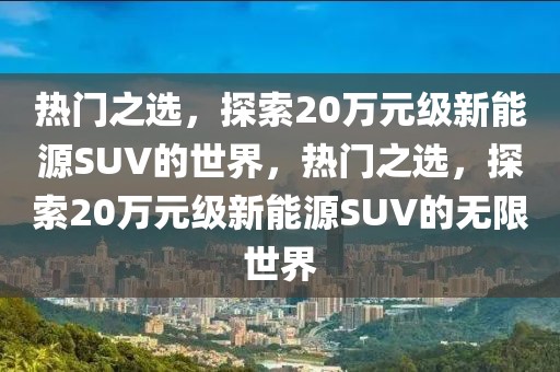熱門之選，探索20萬元級新能源SUV的世界，熱門之選，探索20萬元級新能源SUV的無限世界
