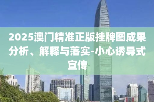 2025澳門精準(zhǔn)正版掛牌圖成果分析、解釋與落實-小心誘導(dǎo)式宣傳