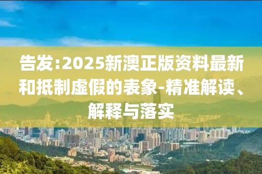 告發(fā):2025新澳正版資料最新和抵制虛假的表象-精準(zhǔn)解讀、解釋與落實