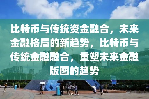 比特幣與傳統(tǒng)資金融合，未來金融格局的新趨勢，比特幣與傳統(tǒng)金融融合，重塑未來金融版圖的趨勢