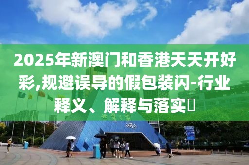 2025年新澳門和香港天天開好彩,規(guī)避誤導(dǎo)的假包裝閃-行業(yè)釋義、解釋與落實(shí)?