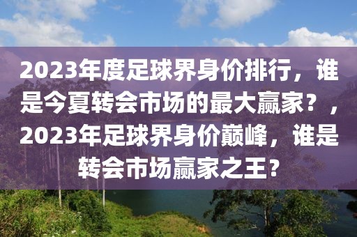 2023年度足球界身價(jià)排行，誰(shuí)是今夏轉(zhuǎn)會(huì)市場(chǎng)的最大贏家？，2023年足球界身價(jià)巔峰，誰(shuí)是轉(zhuǎn)會(huì)市場(chǎng)贏家之王？