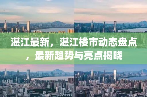 湛江最新，湛江樓市動(dòng)態(tài)盤點(diǎn)，最新趨勢(shì)與亮點(diǎn)揭曉