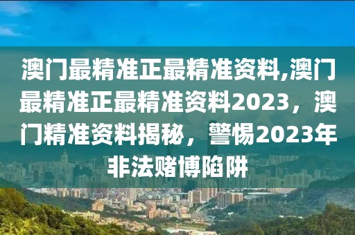 澳門最精準正最精準資料,澳門最精準正最精準資料2023，澳門精準資料揭秘，警惕2023年非法賭博陷阱