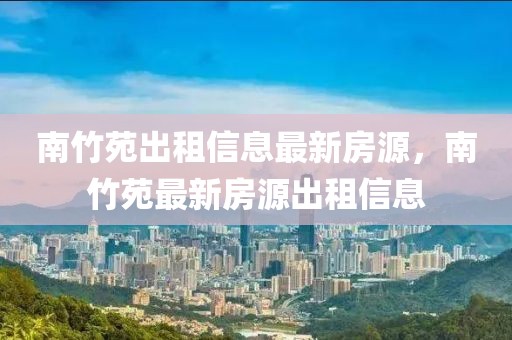 南竹苑出租信息最新房源，南竹苑最新房源出租信息