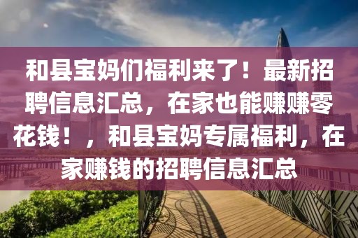 和縣寶媽們福利來了！最新招聘信息匯總，在家也能賺賺零花錢！，和縣寶媽專屬福利，在家賺錢的招聘信息匯總