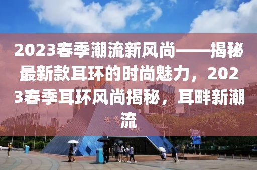 2023春季潮流新風(fēng)尚——揭秘最新款耳環(huán)的時尚魅力，2023春季耳環(huán)風(fēng)尚揭秘，耳畔新潮流