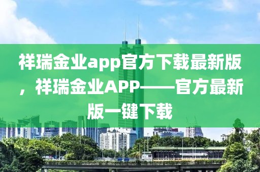 祥瑞金業(yè)app官方下載最新版，祥瑞金業(yè)APP——官方最新版一鍵下載