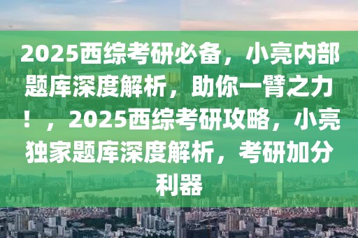 2025西綜考研必備，小亮內(nèi)部題庫深度解析，助你一臂之力！，2025西綜考研攻略，小亮獨(dú)家題庫深度解析，考研加分利器