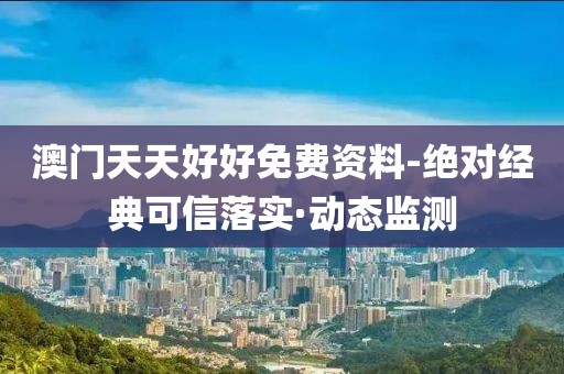 澳門天天好好免費資料-絕對經(jīng)典可信落實·動態(tài)監(jiān)測