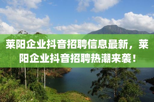 萊陽企業(yè)抖音招聘信息最新，萊陽企業(yè)抖音招聘熱潮來襲！