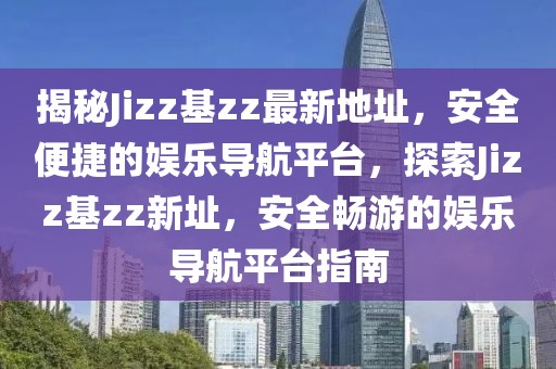揭秘Jizz基zz最新地址，安全便捷的娛樂導(dǎo)航平臺，探索Jizz基zz新址，安全暢游的娛樂導(dǎo)航平臺指南